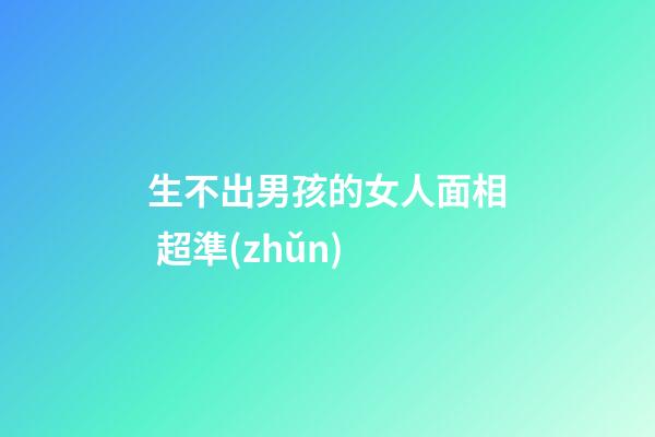 生不出男孩的女人面相 超準(zhǔn)